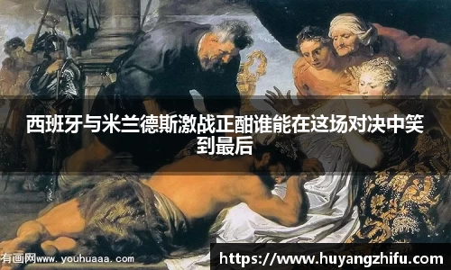 西班牙与米兰德斯激战正酣谁能在这场对决中笑到最后