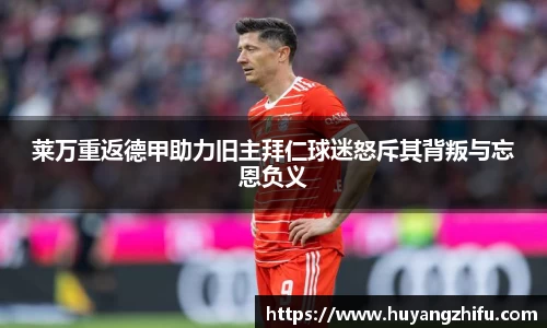 莱万重返德甲助力旧主拜仁球迷怒斥其背叛与忘恩负义